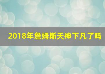 2018年詹姆斯天神下凡了吗