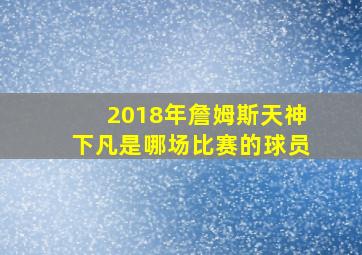 2018年詹姆斯天神下凡是哪场比赛的球员