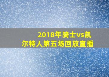 2018年骑士vs凯尔特人第五场回放直播