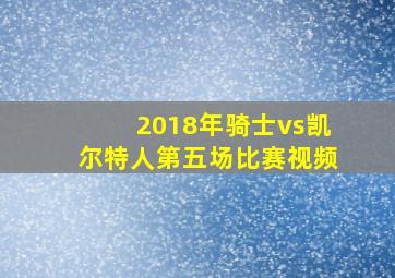 2018年骑士vs凯尔特人第五场比赛视频