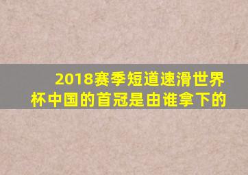 2018赛季短道速滑世界杯中国的首冠是由谁拿下的