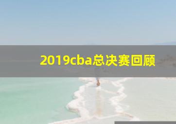 2019cba总决赛回顾