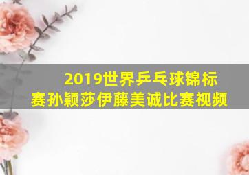 2019世界乒乓球锦标赛孙颖莎伊藤美诚比赛视频