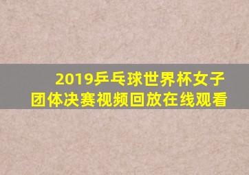 2019乒乓球世界杯女子团体决赛视频回放在线观看