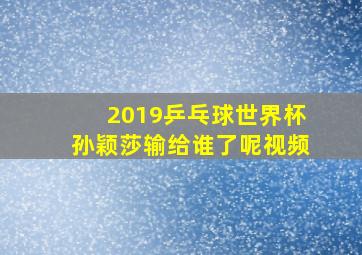 2019乒乓球世界杯孙颖莎输给谁了呢视频