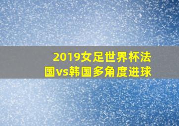 2019女足世界杯法国vs韩国多角度进球