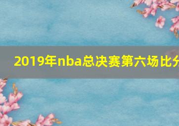 2019年nba总决赛第六场比分