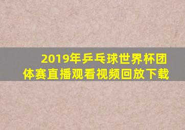 2019年乒乓球世界杯团体赛直播观看视频回放下载