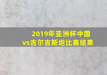 2019年亚洲杯中国vs吉尔吉斯坦比赛结果