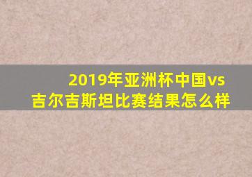 2019年亚洲杯中国vs吉尔吉斯坦比赛结果怎么样