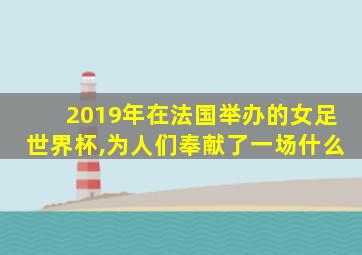 2019年在法国举办的女足世界杯,为人们奉献了一场什么