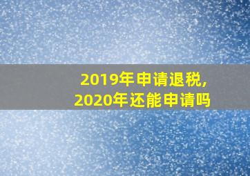 2019年申请退税,2020年还能申请吗