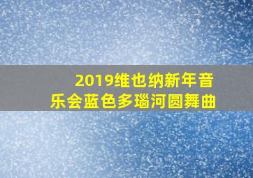 2019维也纳新年音乐会蓝色多瑙河圆舞曲