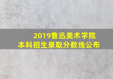 2019鲁迅美术学院本科招生录取分数线公布