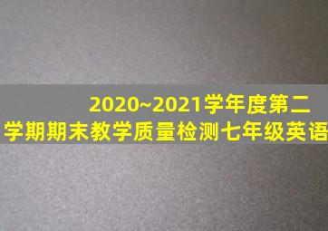 2020~2021学年度第二学期期末教学质量检测七年级英语