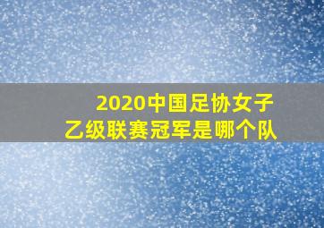 2020中国足协女子乙级联赛冠军是哪个队