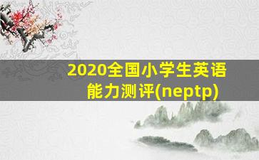 2020全国小学生英语能力测评(neptp)