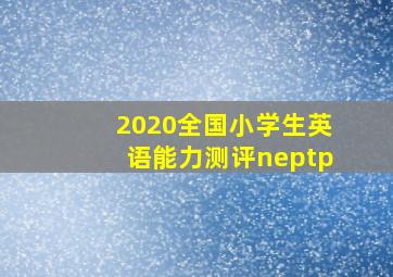 2020全国小学生英语能力测评neptp