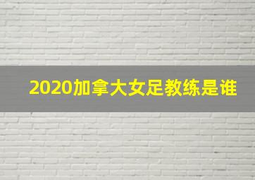 2020加拿大女足教练是谁