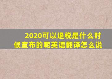 2020可以退税是什么时候宣布的呢英语翻译怎么说