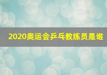 2020奥运会乒乓教练员是谁