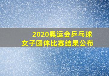 2020奥运会乒乓球女子团体比赛结果公布