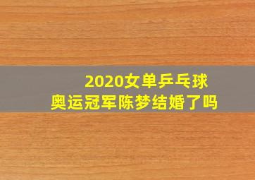 2020女单乒乓球奥运冠军陈梦结婚了吗