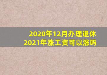 2020年12月办理退休2021年涨工资可以涨吗