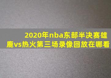 2020年nba东部半决赛雄鹿vs热火第三场录像回放在哪看