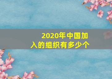 2020年中国加入的组织有多少个