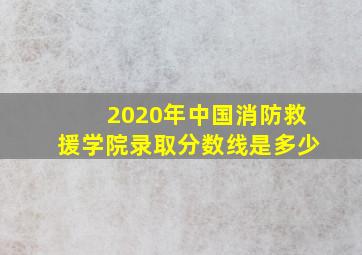 2020年中国消防救援学院录取分数线是多少