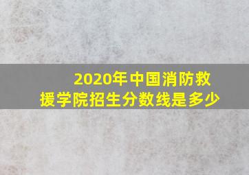 2020年中国消防救援学院招生分数线是多少