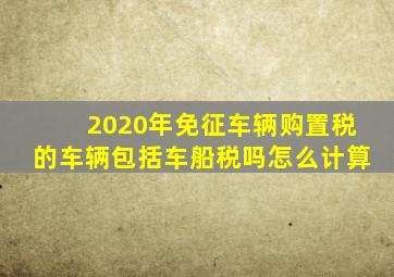 2020年免征车辆购置税的车辆包括车船税吗怎么计算