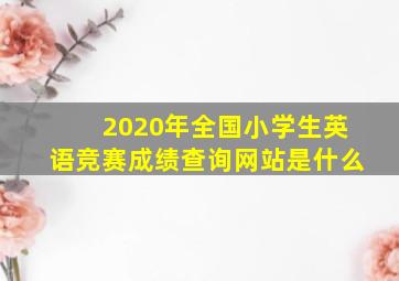 2020年全国小学生英语竞赛成绩查询网站是什么