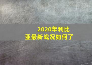 2020年利比亚最新战况如何了