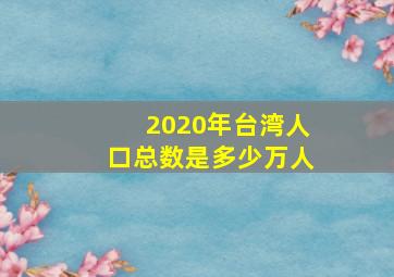 2020年台湾人口总数是多少万人