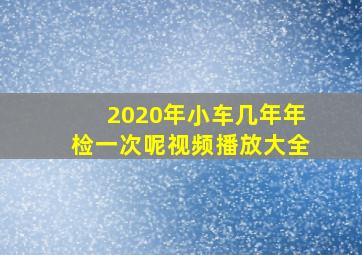 2020年小车几年年检一次呢视频播放大全