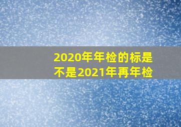 2020年年检的标是不是2021年再年检