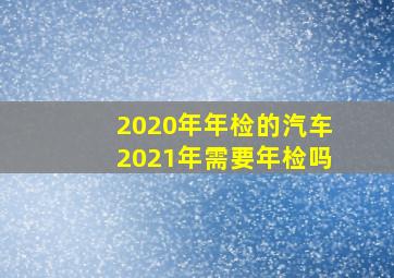 2020年年检的汽车2021年需要年检吗