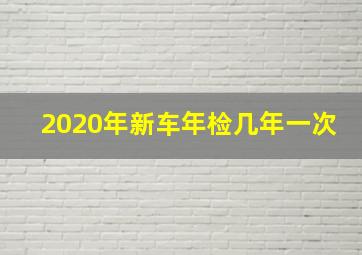 2020年新车年检几年一次