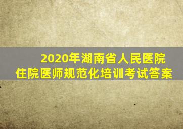 2020年湖南省人民医院住院医师规范化培训考试答案