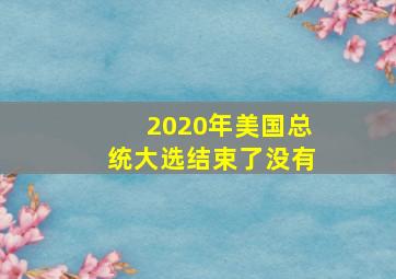 2020年美国总统大选结束了没有