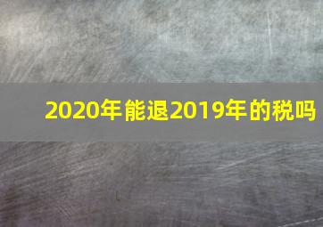 2020年能退2019年的税吗