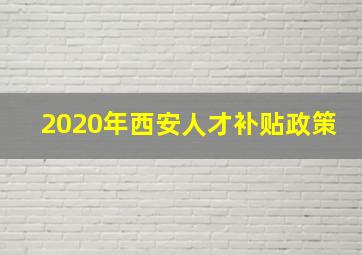 2020年西安人才补贴政策