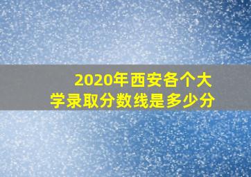 2020年西安各个大学录取分数线是多少分