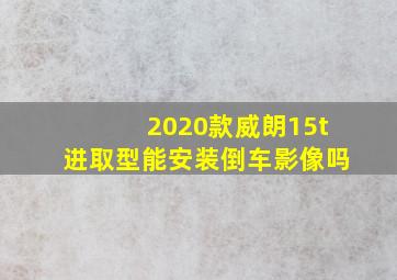 2020款威朗15t进取型能安装倒车影像吗