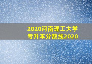 2020河南理工大学专升本分数线2020