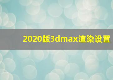 2020版3dmax渲染设置