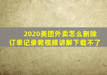 2020美团外卖怎么删除订单记录呢视频讲解下载不了