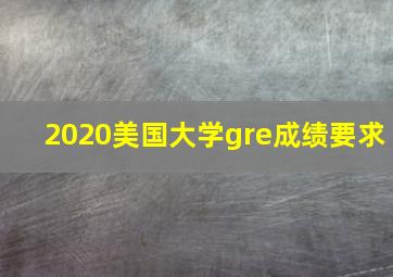 2020美国大学gre成绩要求